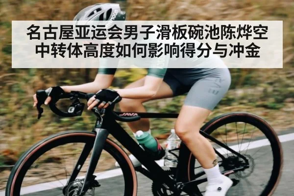 名古屋亚运会男子滑板碗池陈烨空中转体高度如何影响得分与冲金